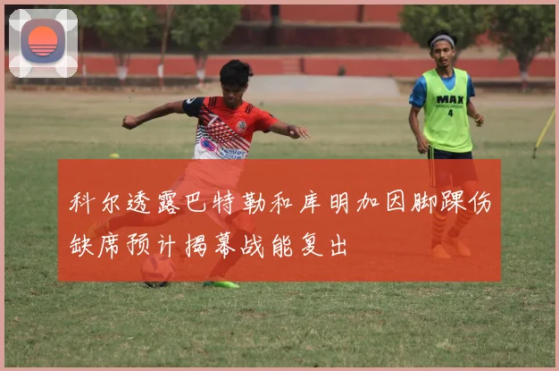 科尔透露巴特勒和库明加因脚踝伤缺席预计揭幕战能复出