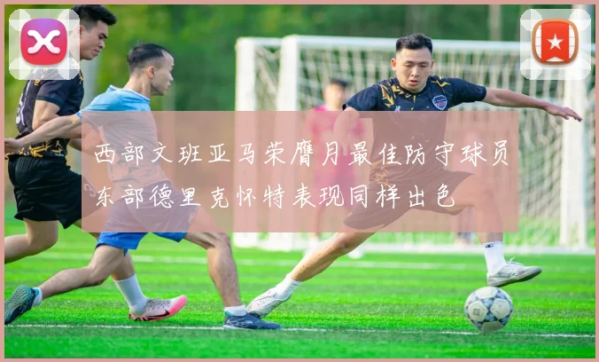 西部文班亚马荣膺月最佳防守球员东部德里克怀特表现同样出色