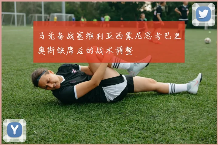 马竞备战塞维利亚西蒙尼思考巴里奥斯缺席后的战术调整
