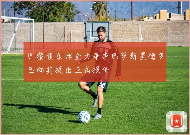 巴黎俱乐部全力争夺巴萨新星德罗已向其提出正式报价