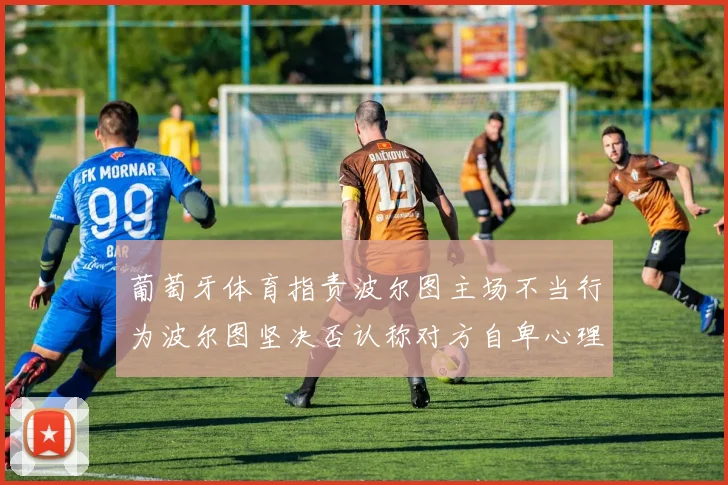 葡萄牙体育指责波尔图主场不当行为波尔图坚决否认称对方自卑心理作祟