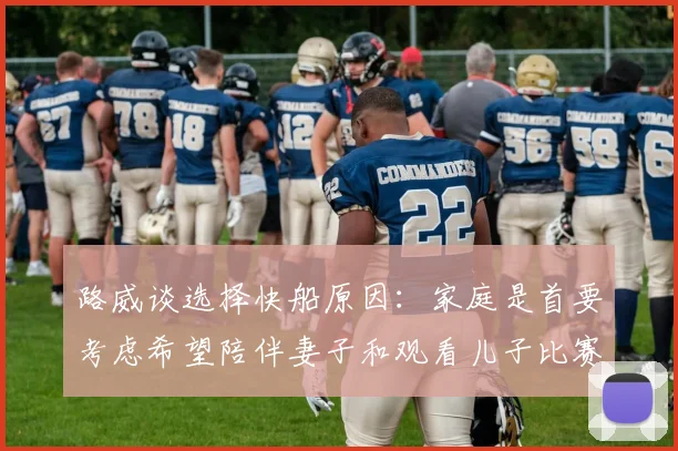路威谈选择快船原因：家庭是首要考虑希望陪伴妻子和观看儿子比赛