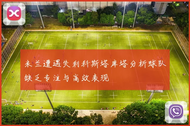 米兰遭遇失利科斯塔库塔分析球队缺乏专注与高效表现