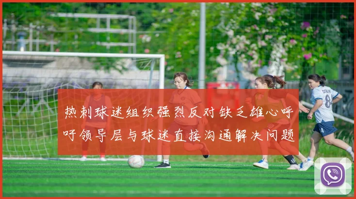 热刺球迷组织强烈反对缺乏雄心呼吁领导层与球迷直接沟通解决问题