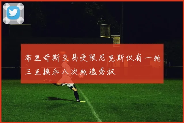 布里奇斯交易受限尼克斯仅有一轮三互换和八次轮选秀权
