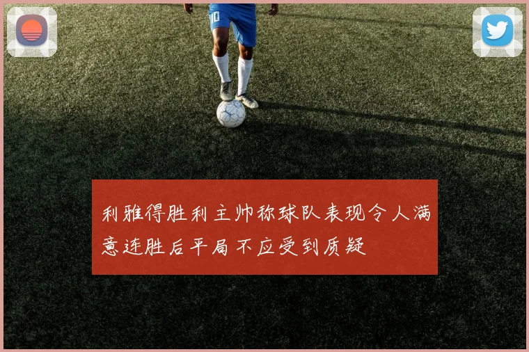 利雅得胜利主帅称球队表现令人满意连胜后平局不应受到质疑