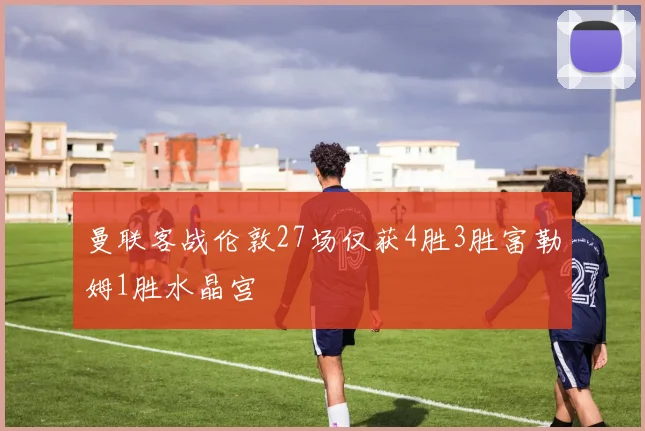 曼联客战伦敦27场仅获4胜3胜富勒姆1胜水晶宫