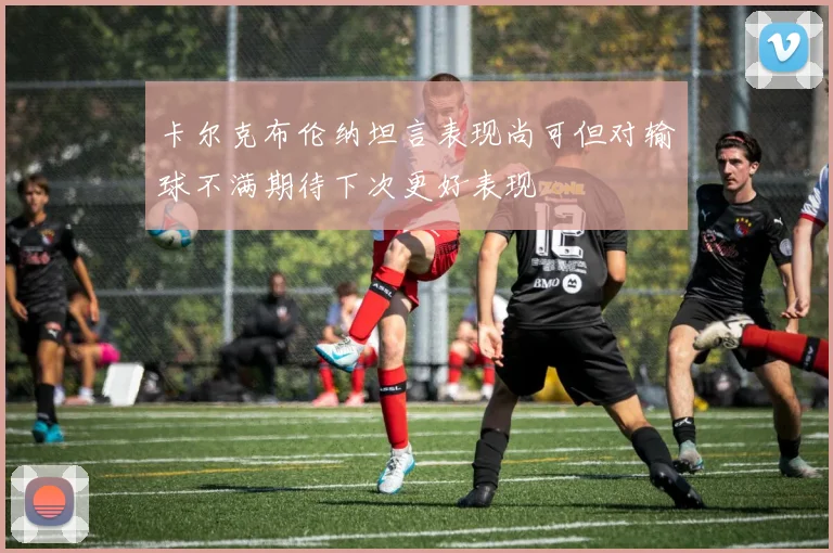 卡尔克布伦纳坦言表现尚可但对输球不满期待下次更好表现