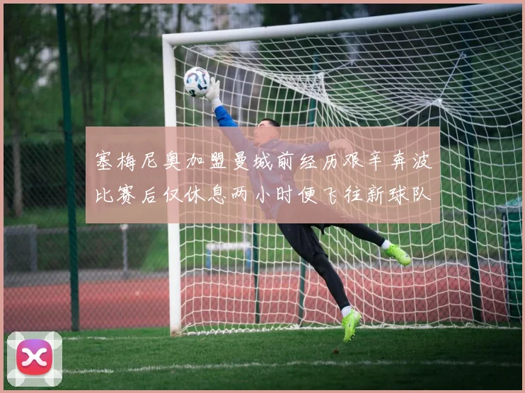 塞梅尼奥加盟曼城前经历艰辛奔波比赛后仅休息两小时便飞往新球队