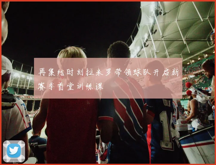 再集结时刻拉米罗带领球队开启新赛季首堂训练课