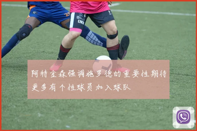 阿特金森强调施罗德的重要性期待更多有个性球员加入球队