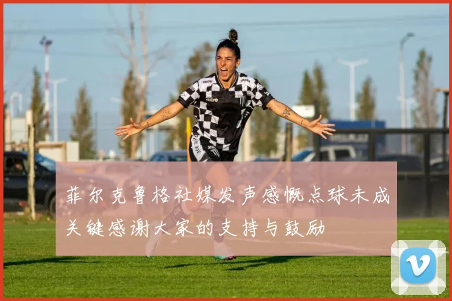 菲尔克鲁格社媒发声感慨点球未成关键感谢大家的支持与鼓励