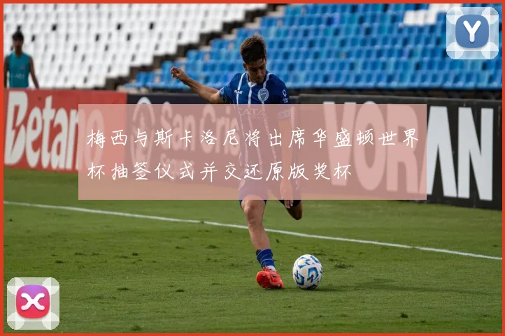 梅西与斯卡洛尼将出席华盛顿世界杯抽签仪式并交还原版奖杯
