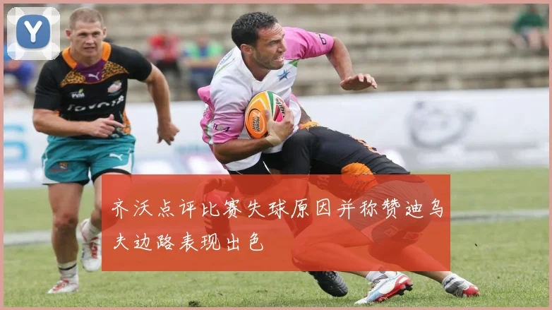 齐沃点评比赛失球原因并称赞迪乌夫边路表现出色