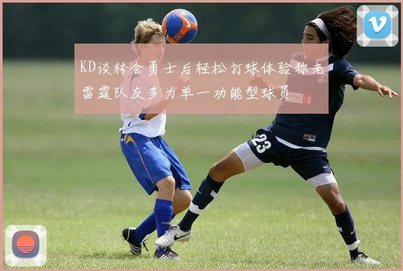KD谈转会勇士后轻松打球体验称老雷霆队友多为单一功能型球员