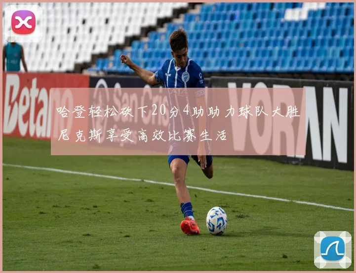 哈登轻松砍下20分4助助力球队大胜尼克斯享受高效比赛生活