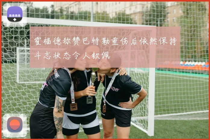 霍福德称赞巴特勒重伤后依然保持斗志状态令人钦佩