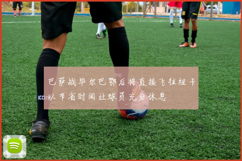 巴萨战毕尔巴鄂后将直接飞往纽卡以节省时间让球员充分休息