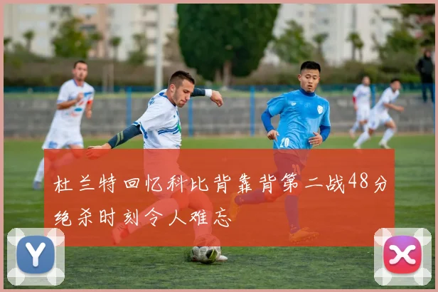 杜兰特回忆科比背靠背第二战48分绝杀时刻令人难忘