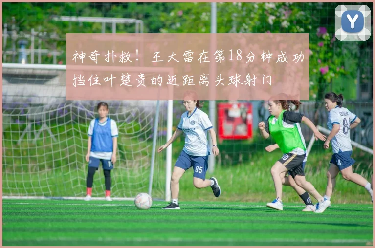 神奇扑救！王大雷在第18分钟成功挡住叶楚贵的近距离头球射门
