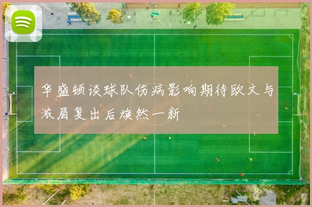 华盛顿谈球队伤病影响期待欧文与浓眉复出后焕然一新