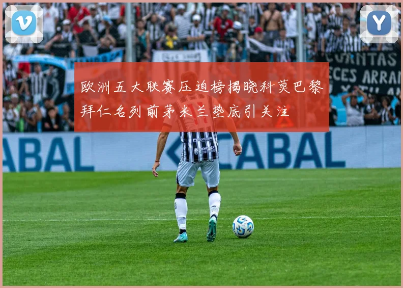 欧洲五大联赛压迫榜揭晓科莫巴黎拜仁名列前茅米兰垫底引关注