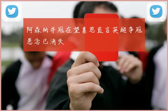 阿森纳夺冠在望基恩直言英超争冠悬念已消失