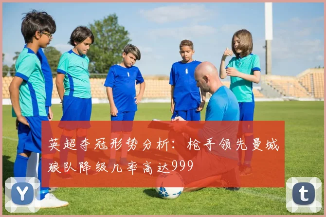 英超夺冠形势分析：枪手领先曼城狼队降级几率高达999