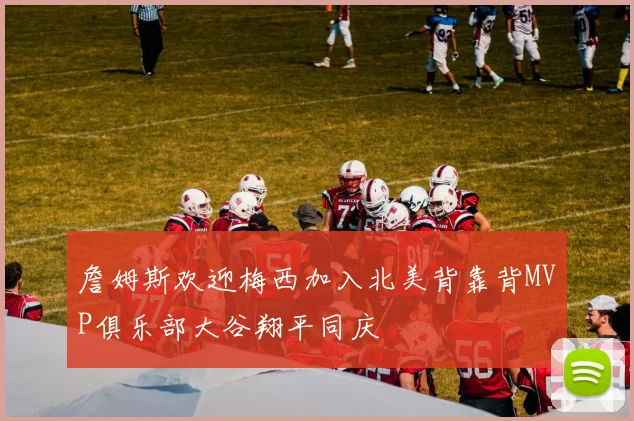 詹姆斯欢迎梅西加入北美背靠背MVP俱乐部大谷翔平同庆