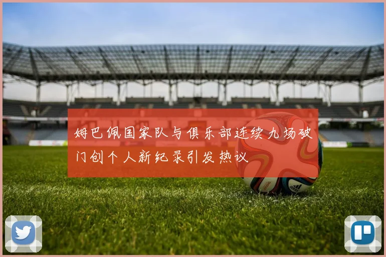 姆巴佩国家队与俱乐部连续九场破门创个人新纪录引发热议