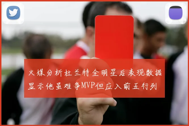 火媒分析杜兰特全明星后表现数据显示他虽难争MVP但应入前五行列