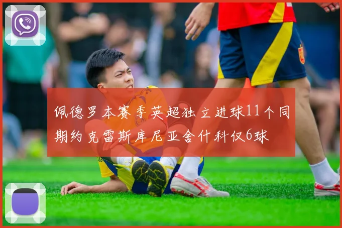 佩德罗本赛季英超独立进球11个同期约克雷斯库尼亚舍什科仅6球