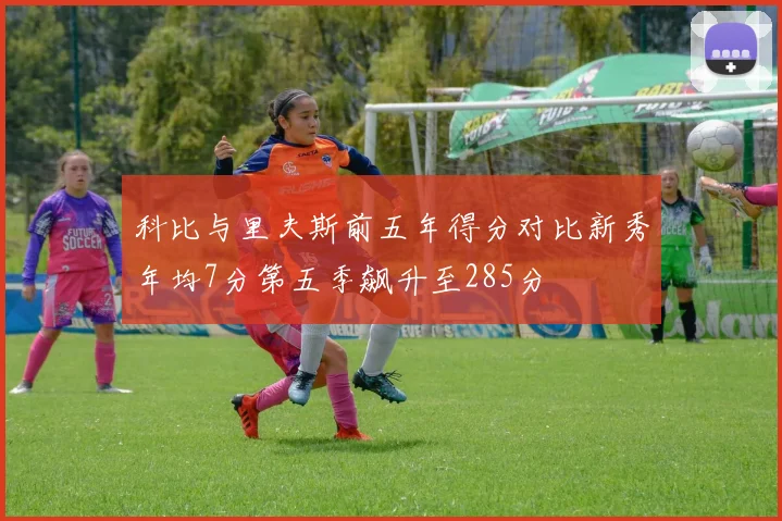 科比与里夫斯前五年得分对比新秀年均7分第五季飙升至285分