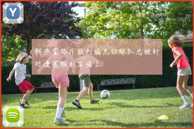 阿劳霍怒斥裁判偏见称球队总被针对遭塞维利亚痛击