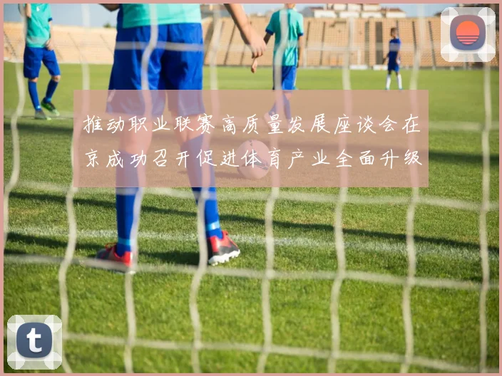 推动职业联赛高质量发展座谈会在京成功召开促进体育产业全面升级与创新发展