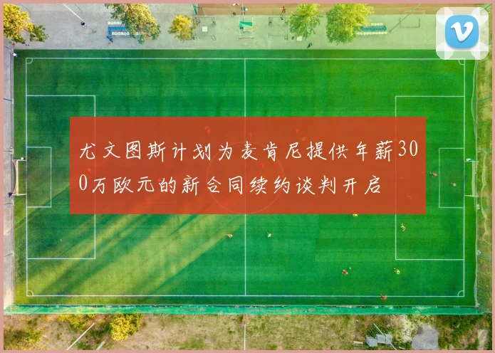 尤文图斯计划为麦肯尼提供年薪300万欧元的新合同续约谈判开启