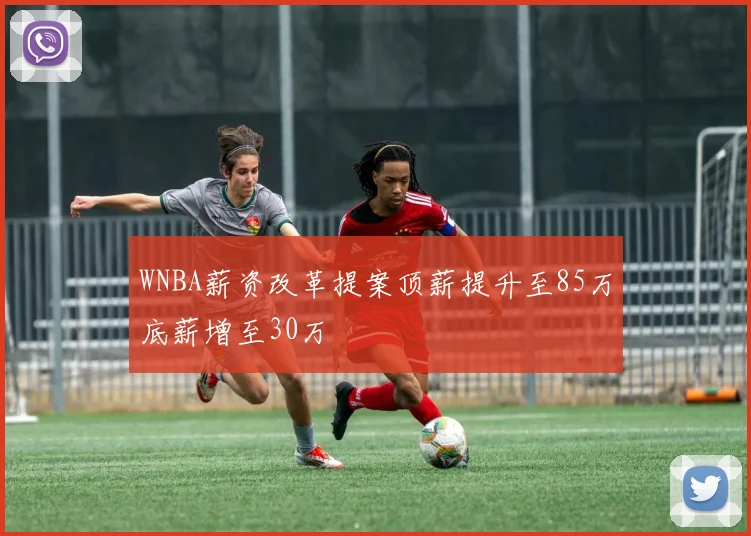 WNBA薪资改革提案顶薪提升至85万底薪增至30万