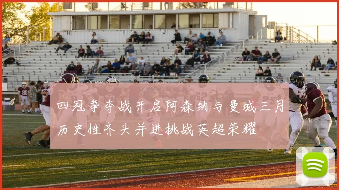 四冠争夺战开启阿森纳与曼城三月历史性齐头并进挑战英超荣耀