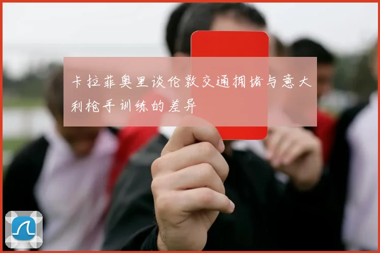 卡拉菲奥里谈伦敦交通拥堵与意大利枪手训练的差异