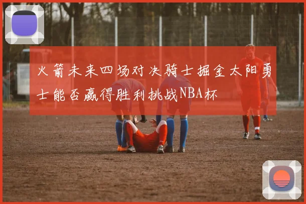 火箭未来四场对决骑士掘金太阳勇士能否赢得胜利挑战NBA杯