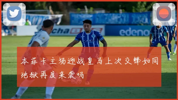 本菲卡主场迎战皇马上次交锋如同地狱再度来袭吗