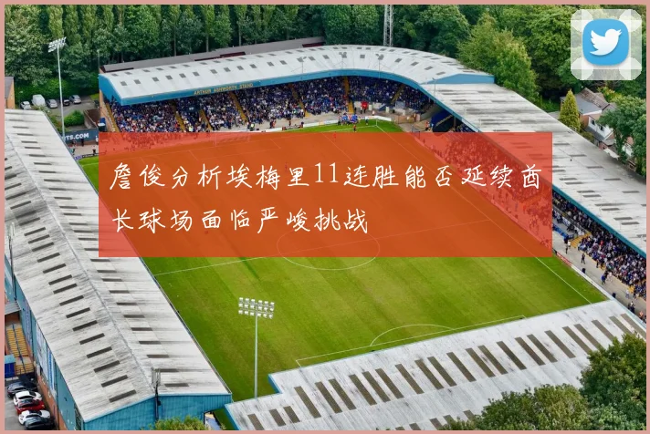 詹俊分析埃梅里11连胜能否延续酋长球场面临严峻挑战