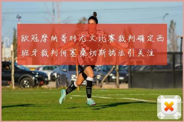 欧冠摩纳哥对尤文比赛裁判确定西班牙裁判何塞桑切斯执法引关注