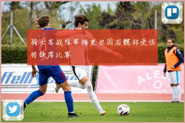 骑士客战绿军梅里尔因右髋部受伤将缺席比赛