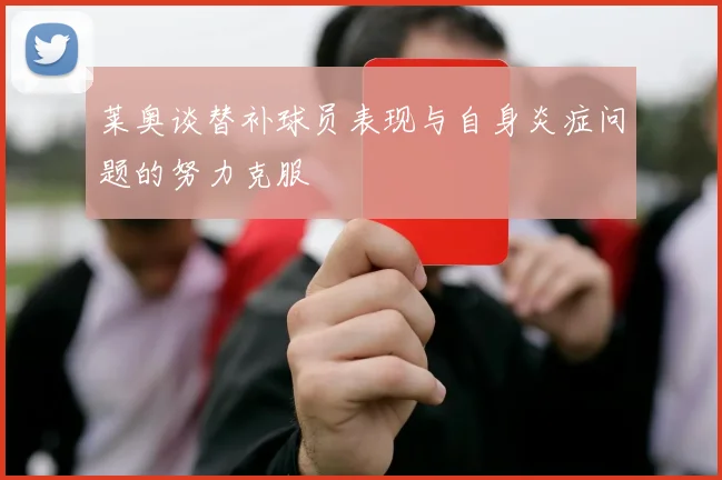 莱奥谈替补球员表现与自身炎症问题的努力克服