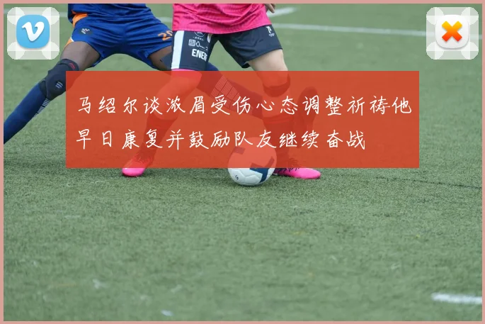 马绍尔谈浓眉受伤心态调整祈祷他早日康复并鼓励队友继续奋战
