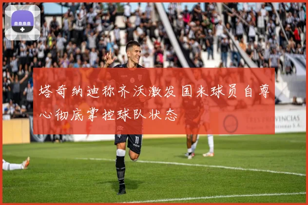 塔奇纳迪称齐沃激发国米球员自尊心彻底掌控球队状态