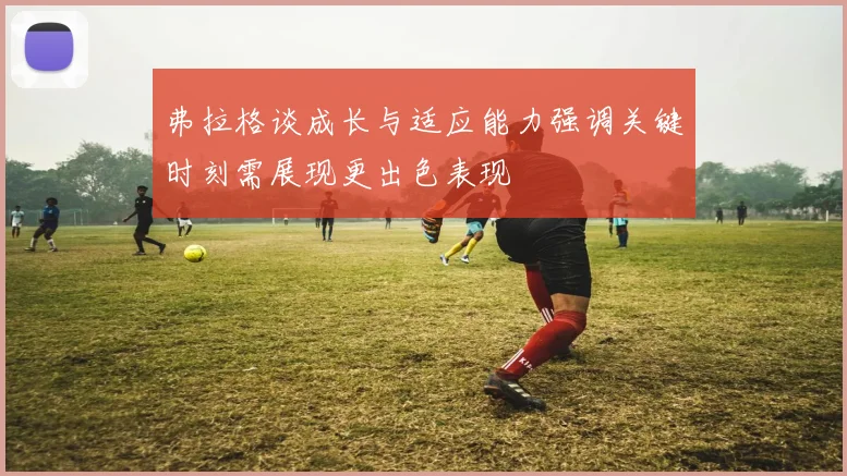 弗拉格谈成长与适应能力强调关键时刻需展现更出色表现