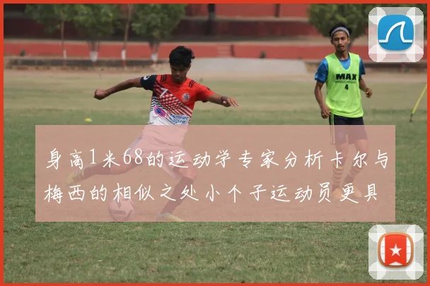 身高1米68的运动学专家分析卡尔与梅西的相似之处小个子运动员更具灵活性与敏捷性
